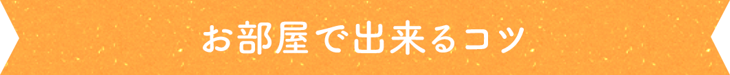 お部屋で出来るコツ