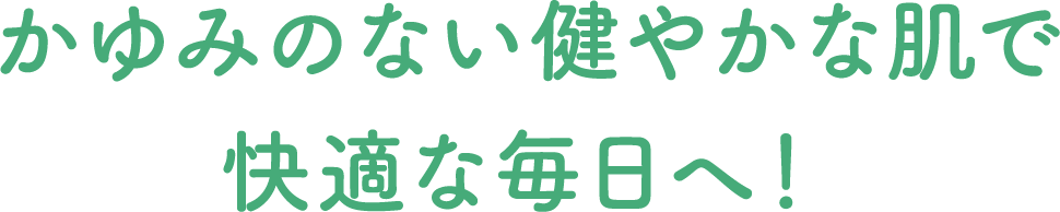 かゆみのない健やかな肌で快適な毎日へ！