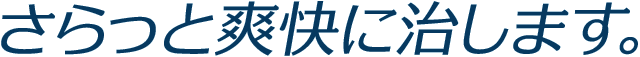 さらっと爽快に治します。