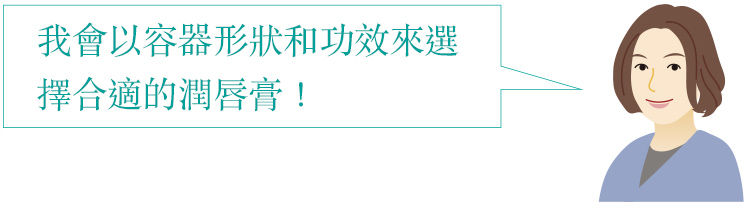 我會以容器形狀和功效來選擇合適的潤唇膏！