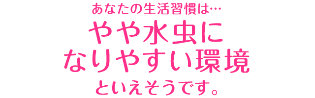あなたの生活習慣は…「やや水虫になりやすい環境」といえそうです。