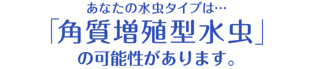あなたの水虫タイプは…「角質増殖型水虫」の可能性があります。