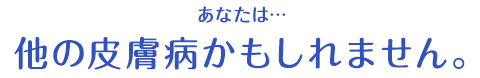 あなたは…他の皮膚病かもしれません。