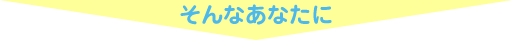 そんなあなたに