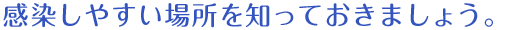 感染しやすい場所を知っておきましょう。
