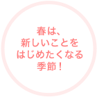 春は、新しいことをはじめたくなる季節！