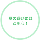 夏の遊びにはご用心！