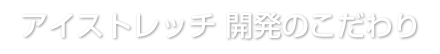 アイストレッチ 開発のこだわり