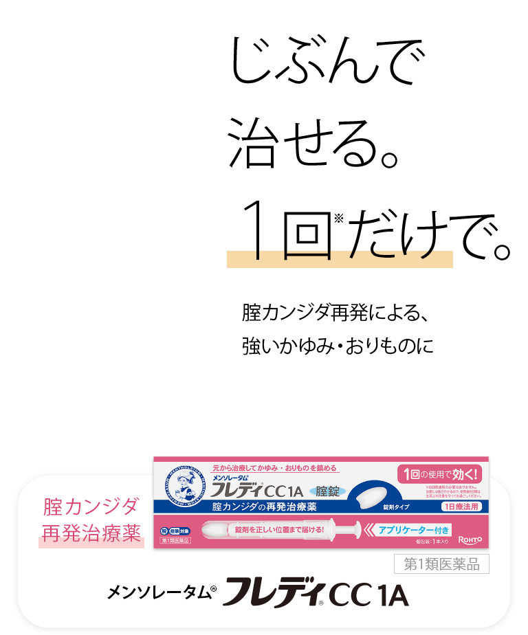 じぶんで治せる。1回※だけで。腟カンジダ再発による、強いかゆみ・おりものに 腟カンジダ再発治療薬 メンソレータム&reg;フレディ&reg;CC 1A 第１類医薬品