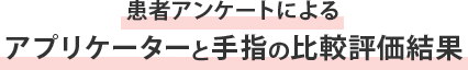 患者アンケートによるアプリケーターと手指の比較評価結果