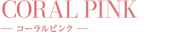 CORAL PINK コーラルピンク