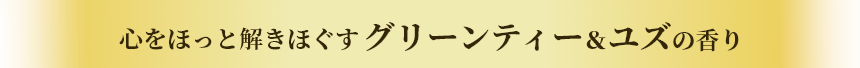 心をほっと解きほぐすグリーンティー＆ユズの香り