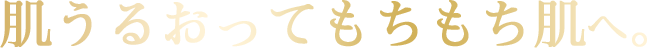 肌うるおってもちもち肌へ。