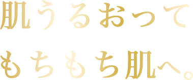 肌うるおってもちもち肌へ。