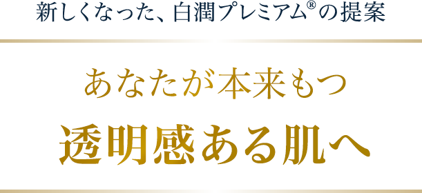 新しくなった、白潤プレミアム&reg;の提案 あなたが本来もつ透明感ある肌へ