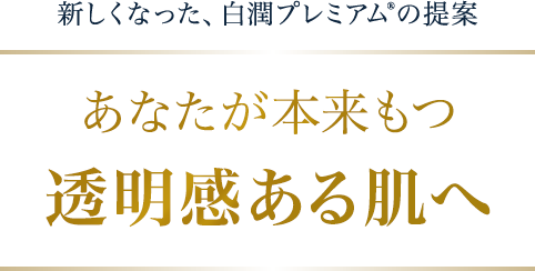 新しくなった、白潤プレミアム&reg;の提案 あなたが本来もつ透明感ある肌へ