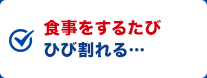 食事をするたびひび割れる…