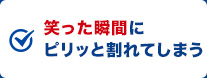 笑った瞬間にピリッと割れてしまう