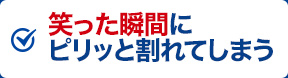 笑った瞬間にピリッと割れてしまう