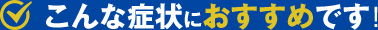 こんな症状におすすめです！