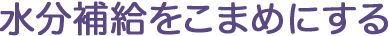 水分補給をこまめにする
