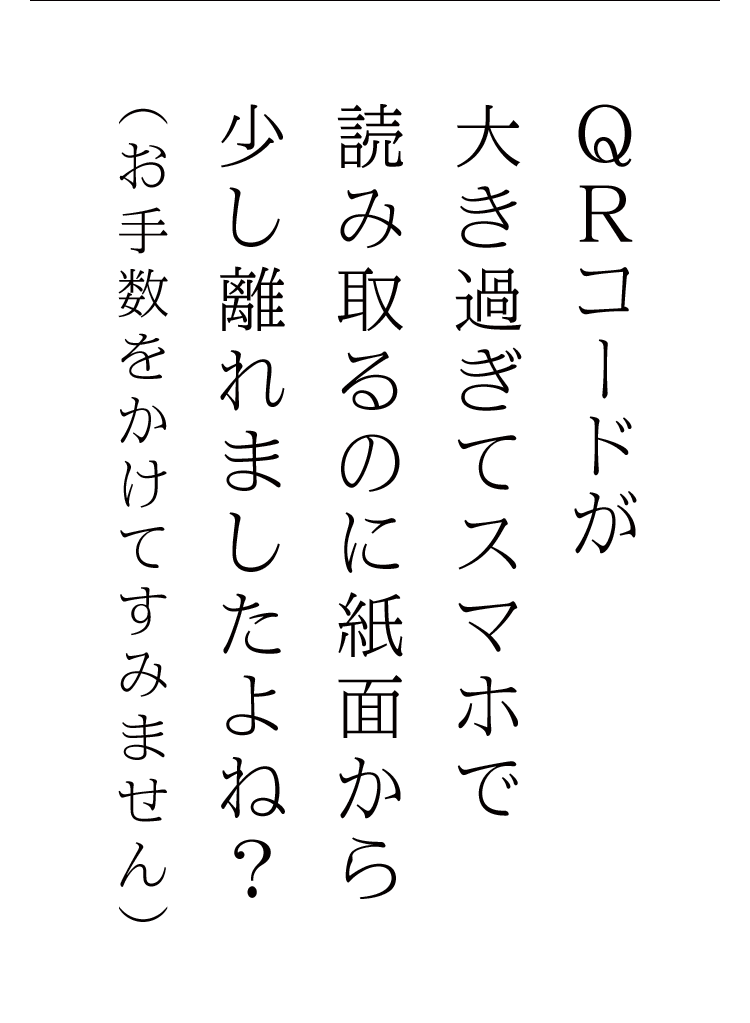 QRコードが大き過ぎてスマホで読み取るのに紙面から少し離れましたよね？（お手数をかけてすみません）