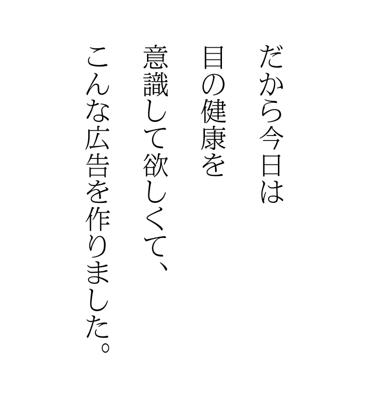 だから今日は目の健康を意識して欲しくて、こんな広告を作りました。