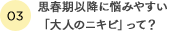 思春期以降に悩みやすい「大人のニキビ」って？