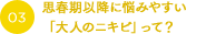 思春期以降に悩みやすい「大人のニキビ」って？