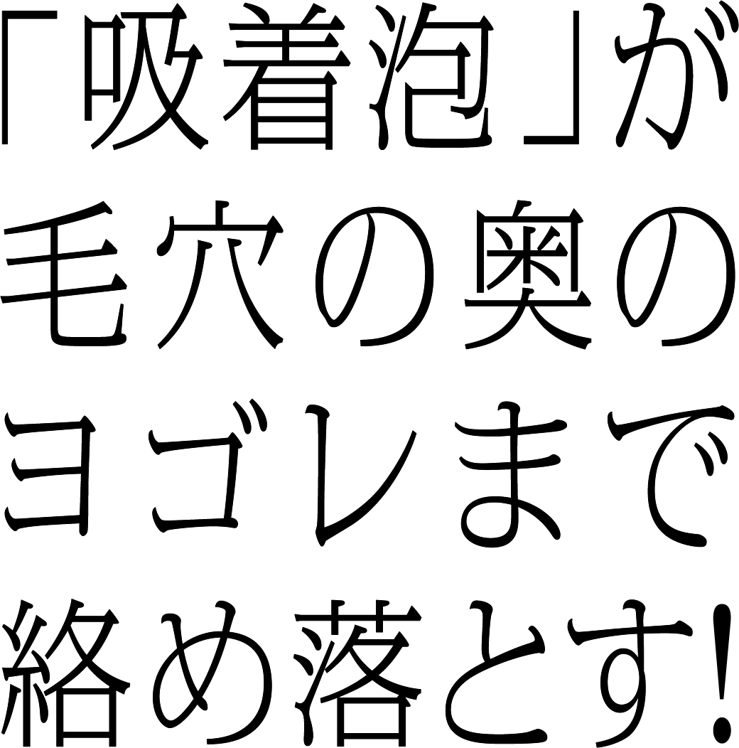 「吸着泡」が毛穴の奥のヨゴレまで絡め落とす！