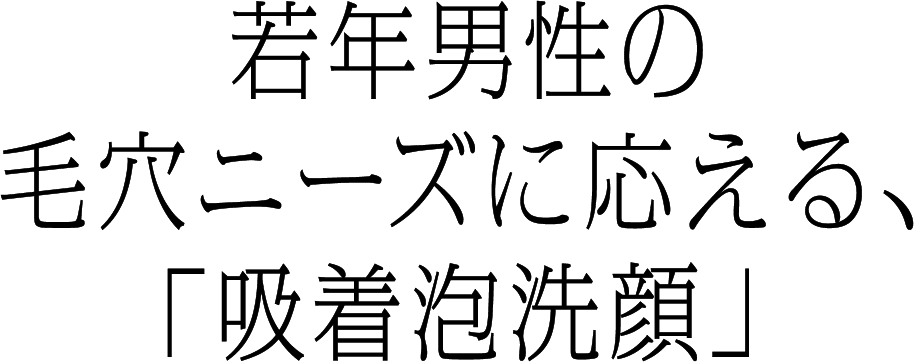 若年男性の毛穴ニーズに応える、「吸着泡洗顔」
