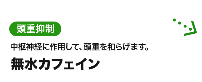 無水カフェイン。頭重抑制：中枢神経に作用して、頭重を和らげます。