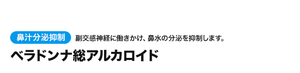 ベラドンナ総アルカロイド。鼻汁分泌抑制：副交感神経に働きかけ、鼻水の分泌を抑制します。