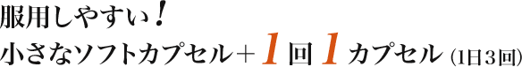 服用しやすい！小さなソフトカプセル＋１回１カプセル（１日３回）