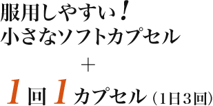 服用しやすい！小さなソフトカプセル＋１回１カプセル（１日３回）