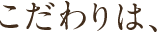 こだわりは、
