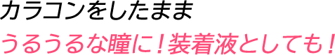 カラコンをしたまま うるうるな瞳に！ 装着液としても！