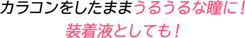 カラコンをしたまま うるうるな瞳に！ 装着液としても！