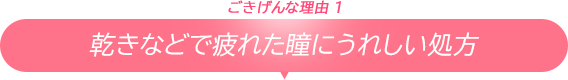 ごきげんな理由1/乾きなどで疲れた瞳にうれしい処方