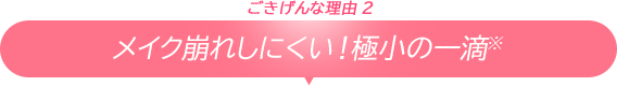 ごきげんな理由2/メイク崩れしにくい！極小の一滴※