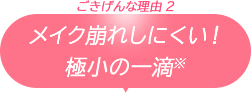 ごきげんな理由2/メイク崩れしにくい！極小の一滴※