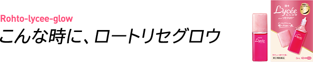 Rohto-lycee-glow/こんな時に、ロートリセグロウ