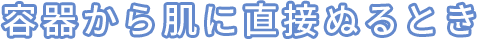 容器から肌に直接ぬるとき