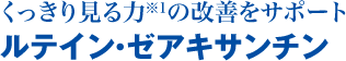 くっきり見る力※1を改善するルテイン・ゼアキサンチン