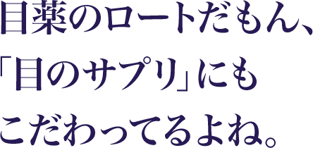 目薬のロートだもん、「目のサプリ」にも こだわってるよね。