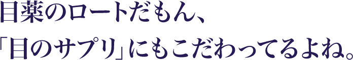 目薬のロートだもん、「目のサプリ」にも こだわってるよね。