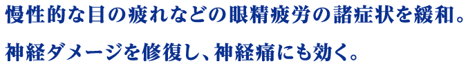 慢性的な目の疲れなどの眼精疲労の諸症状を緩和。神経ダメージを修復し、神経痛にも効く。