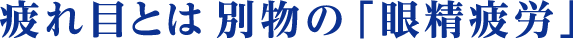 疲れ目とは 別物の「眼精疲労」