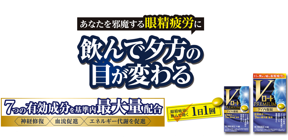 あなたを邪魔する眼精疲労に 飲んで夕方の目が変わる - Vロートプレミアム アイ内服錠［第3類医薬品］