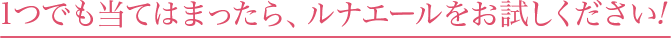 1つでも当てはまったら、ルナエールをお試しください!